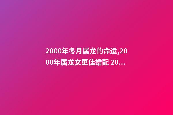 2000年冬月属龙的命运,2000年属龙女更佳婚配 2000年冬月初八是金命吗-第1张-观点-玄机派